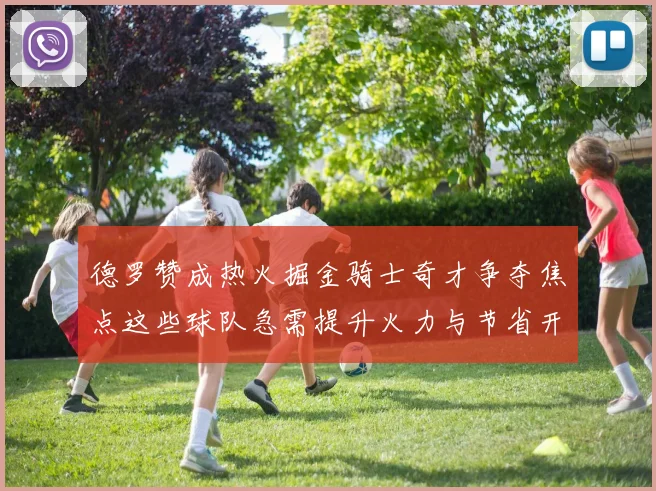 德罗赞成热火掘金骑士奇才争夺焦点这些球队急需提升火力与节省开支