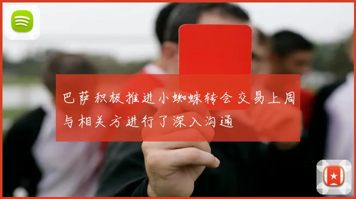 巴萨积极推进小蜘蛛转会交易上周与相关方进行了深入沟通
