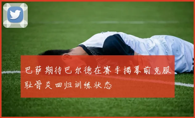 巴萨期待巴尔德在赛季揭幕前克服耻骨炎回归训练状态