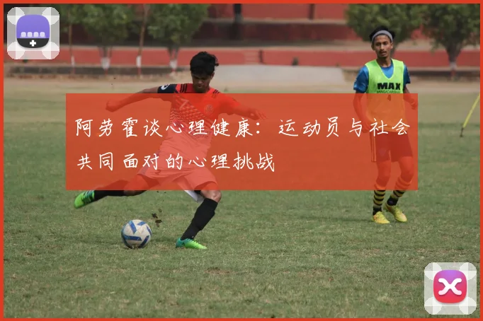 阿劳霍谈心理健康：运动员与社会共同面对的心理挑战