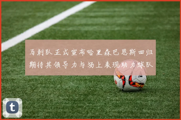 马刺队正式宣布哈里森巴恩斯回归期待其领导力与场上表现助力球队