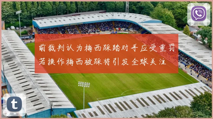 前裁判认为梅西踩踏对手应受重罚若换作梅西被踩将引发全球关注
