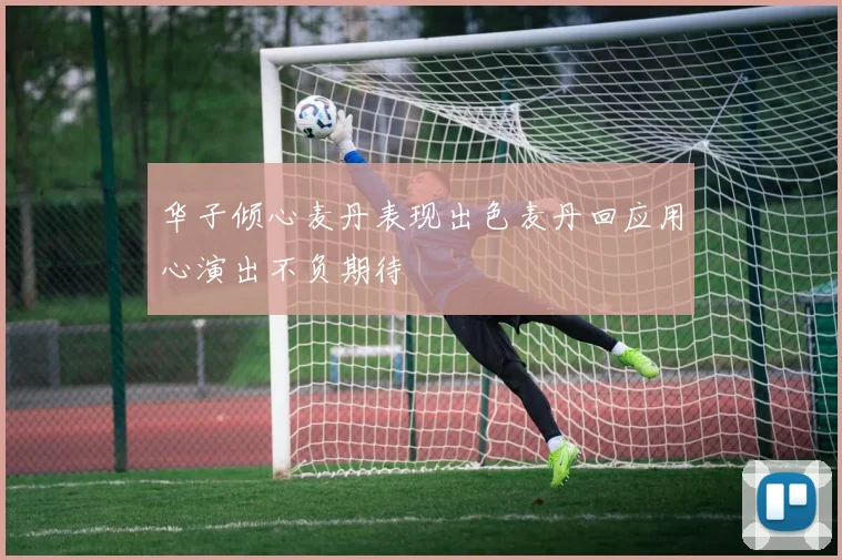 华子倾心麦丹表现出色麦丹回应用心演出不负期待