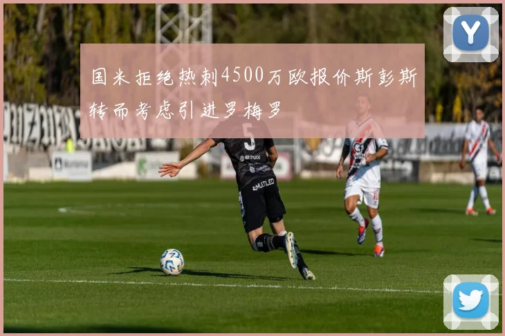 国米拒绝热刺4500万欧报价斯彭斯转而考虑引进罗梅罗