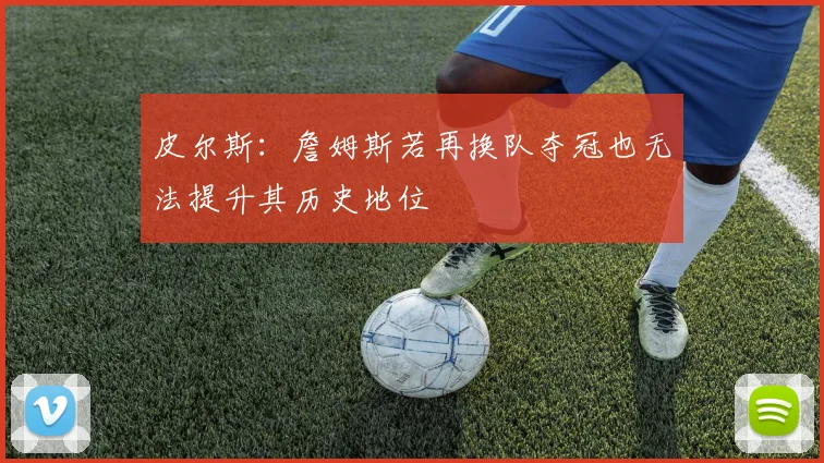 皮尔斯：詹姆斯若再换队夺冠也无法提升其历史地位