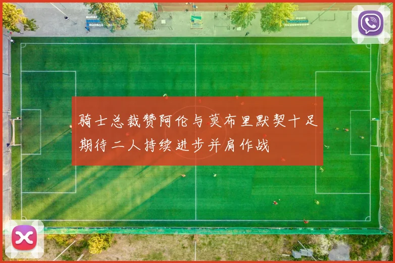 骑士总裁赞阿伦与莫布里默契十足期待二人持续进步并肩作战