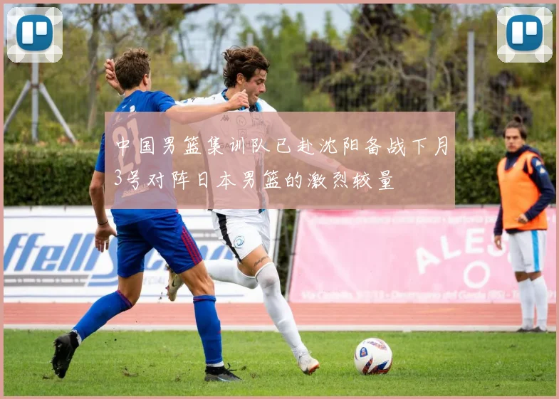 中国男篮集训队已赴沈阳备战下月3号对阵日本男篮的激烈较量