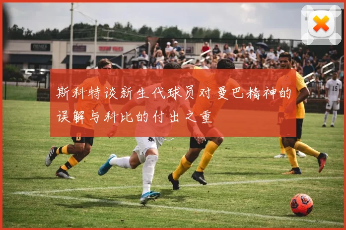 斯科特谈新生代球员对曼巴精神的误解与科比的付出之重