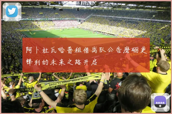 阿卜杜瓦哈普租借离队公告磨砺更锋利的未来之路开启