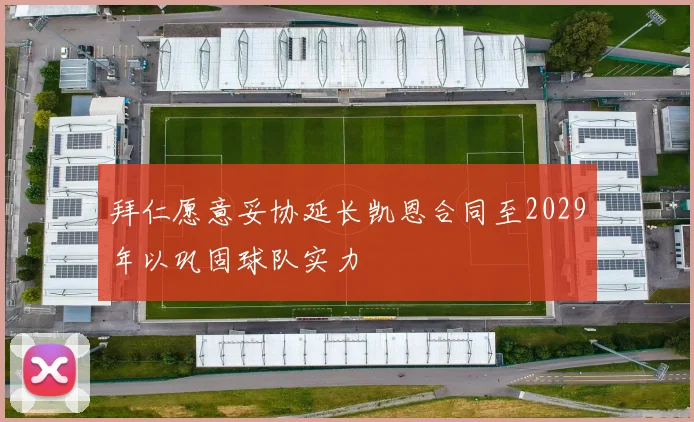 拜仁愿意妥协延长凯恩合同至2029年以巩固球队实力