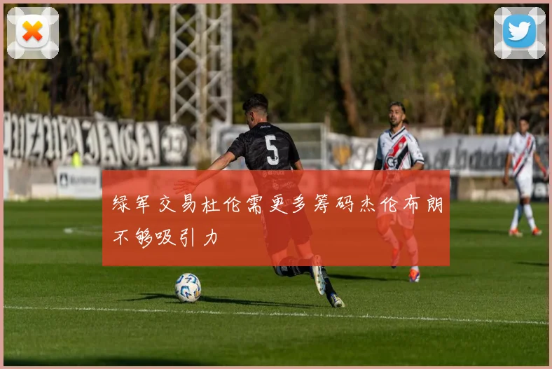 绿军交易杜伦需更多筹码杰伦布朗不够吸引力