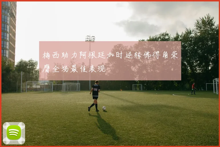 梅西助力阿根廷加时逆转佛得角荣膺全场最佳表现