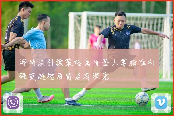 海纳谈引援策略高价签人需精准补强英超挖角背后有深意