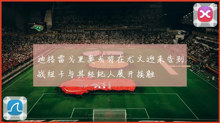 迪格雷戈里奥或将在尤文迎来告别战纽卡与其经纪人展开接触