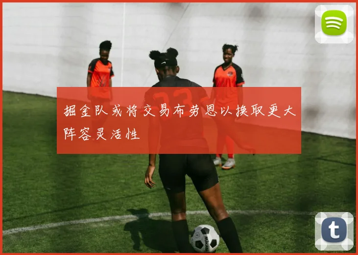 掘金队或将交易布劳恩以换取更大阵容灵活性