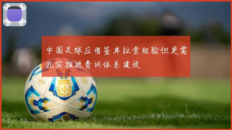 中国足球应借鉴库拉索经验但更需扎实推进青训体系建设