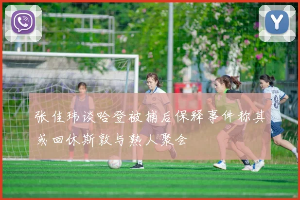 张佳玮谈哈登被捕后保释事件称其或回休斯敦与熟人聚会