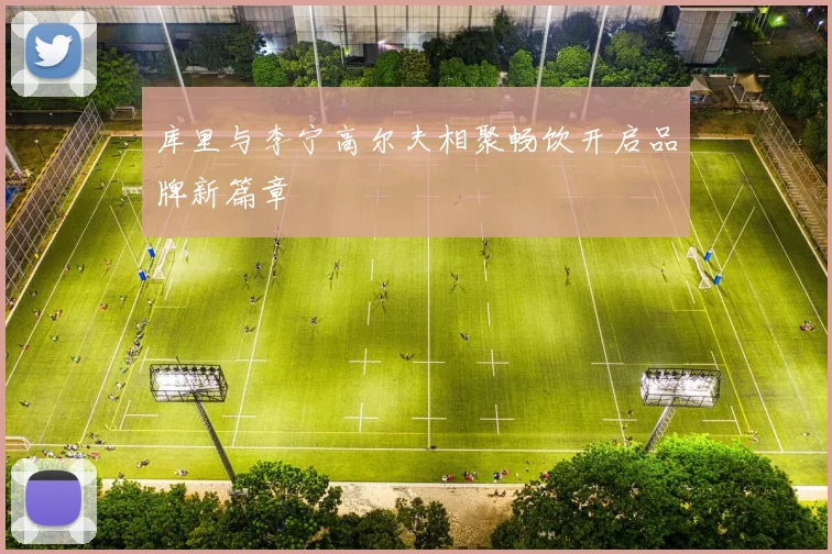 库里与李宁高尔夫相聚畅饮开启品牌新篇章