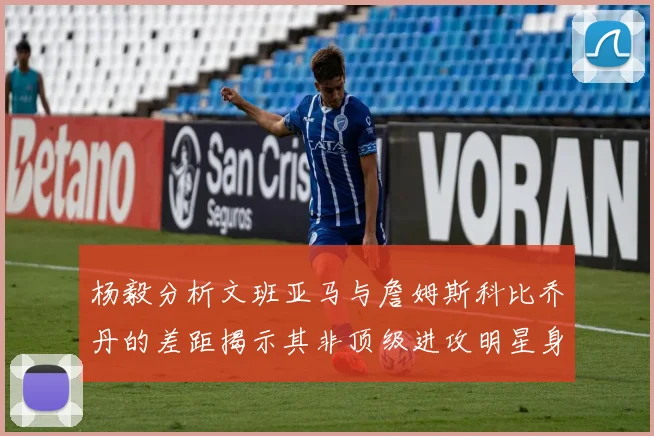 杨毅分析文班亚马与詹姆斯科比乔丹的差距揭示其非顶级进攻明星身份