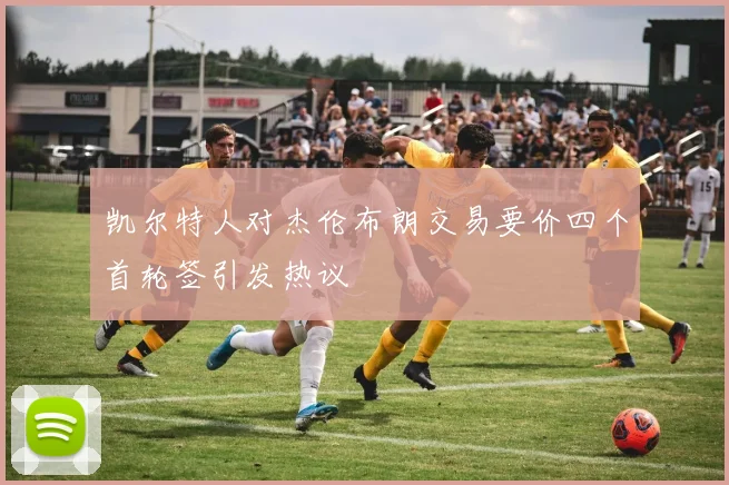凯尔特人对杰伦布朗交易要价四个首轮签引发热议